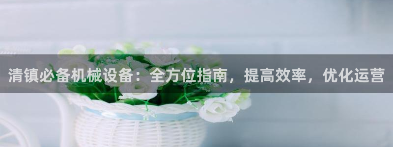 金年会登录网址：清镇必备机械设备：全方位指南，提高效率，优化运营