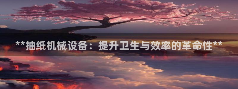 金年会体育app平台怎么样可靠吗：**抽纸机械设备：提升卫生与效率的革命性**
