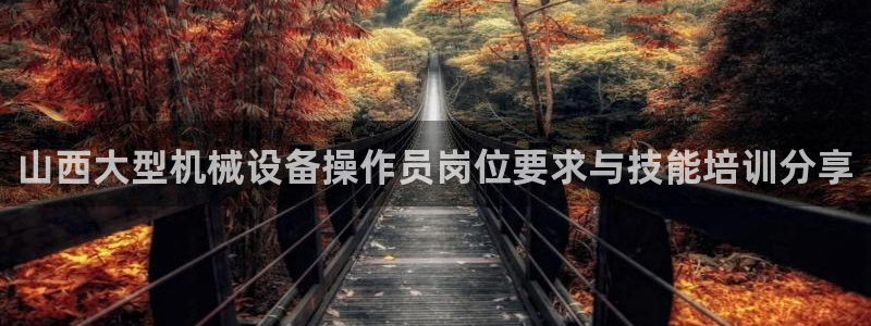 金年会体育网页版：山西大型机械设备操作员岗位要求与技能培训分享