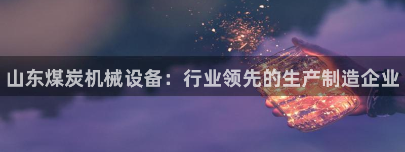 金年会体育在线：山东煤炭机械设备：行业领先的生产制造企业