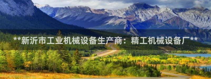 金年会 金字招牌诚信至上：**新沂市工业机械设备生产商：精工机械设备厂**