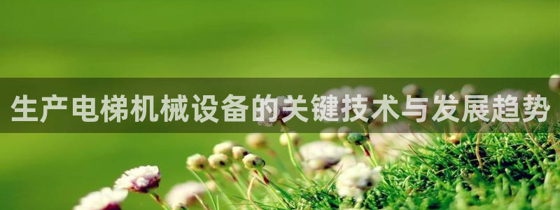 金年会平台官网：生产电梯机械设备的关键技术与发展趋势